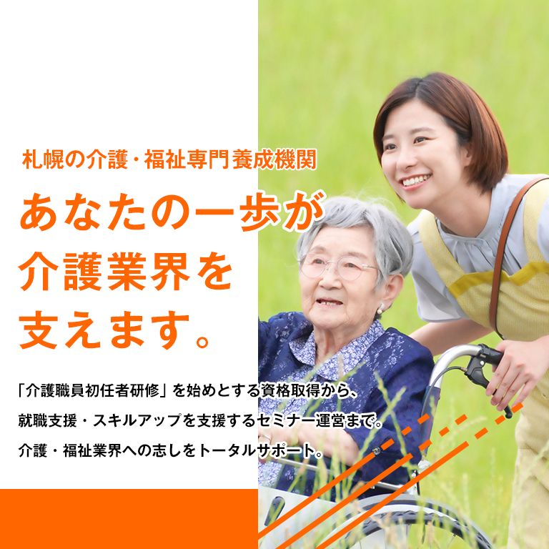 札幌の介護・福祉専門養成機関 あなたの一歩が介護業界を支えます。「介護職員初任者研修」を始めとする資格取得から、就職支援・スキルアップを支援するセミナー運営まで。介護・福祉業界への志しをトータルサポート。